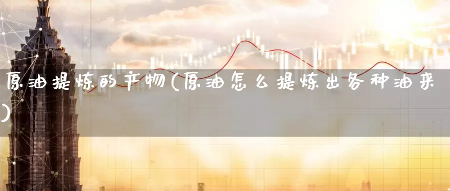 原油提炼的产物(原油怎么提炼出各种油来)_期货行情_第1张_国际期货交易平台 原油提炼的产物(原油怎么提炼出各种油来)_https://www.wenchangxx.com_期货行情_第1张