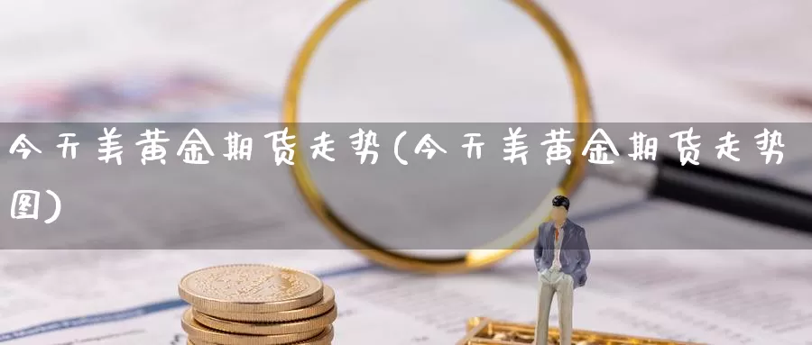 今天美黄金期货走势(今天美黄金期货走势图)_https://www.wenchangxx.com_期货行情_第1张