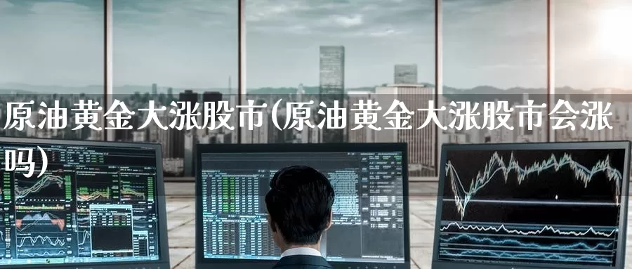 原油黄金大涨股市(原油黄金大涨股市会涨吗)_https://www.wenchangxx.com_期货行情_第1张