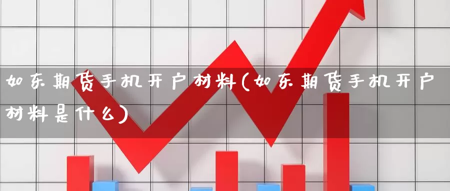 如东期货手机开户材料(如东期货手机开户材料是什么)_https://www.wenchangxx.com_国际期货_第1张