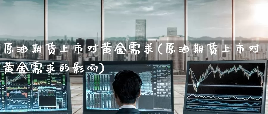 原油期货上市对黄金需求(原油期货上市对黄金需求的影响)_https://www.wenchangxx.com_国际期货_第1张