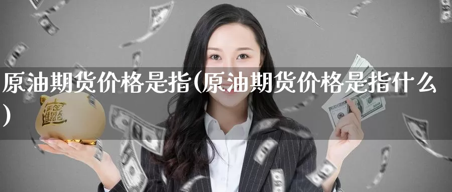原油期货价格是指(原油期货价格是指什么)_期货平台_第1张_国际期货交易平台 原油期货价格是指(原油期货价格是指什么)_https://www.wenchangxx.com_期货平台_第1张