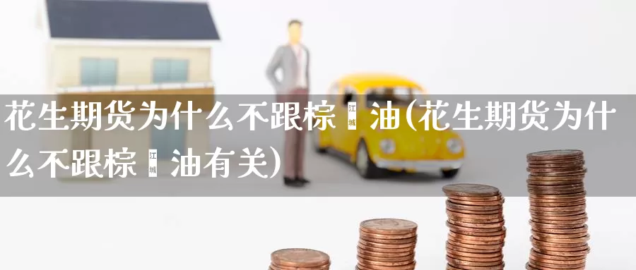 花生期货为什么不跟棕榈油(花生期货为什么不跟棕榈油有关)_https://www.wenchangxx.com_期货平台_第1张