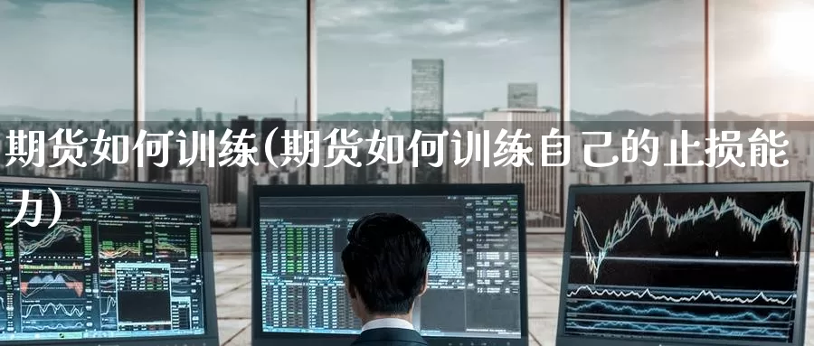 期货如何训练(期货如何训练自己的止损能力)_期货行情_第1张_国际期货交易平台 期货如何训练(期货如何训练自己的止损能力)_https://www.wenchangxx.com_期货行情_第1张