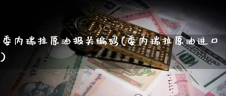 委内瑞拉原油报关编码(委内瑞拉原油进口)_https://www.wenchangxx.com_期货平台_第1张