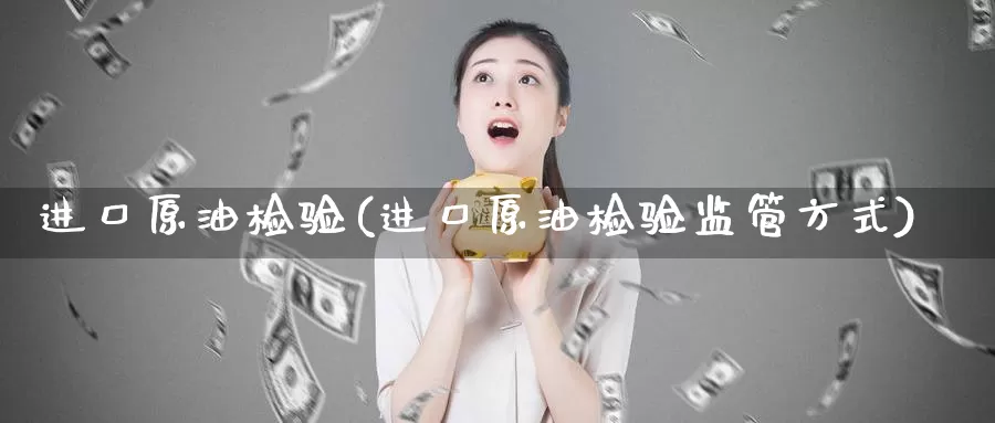 进口原油检验(进口原油检验监管方式)_https://www.wenchangxx.com_国际期货_第1张