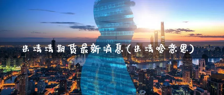 米清清期货最新消息(米清啥意思)_国际期货_第1张_国际期货交易平台 米清清期货最新消息(米清啥意思)_https://www.wenchangxx.com_国际期货_第1张