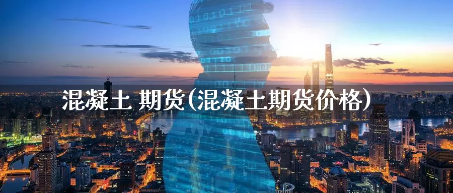 混凝土 期货(混凝土期货价格)_https://www.wenchangxx.com_期货行情_第1张