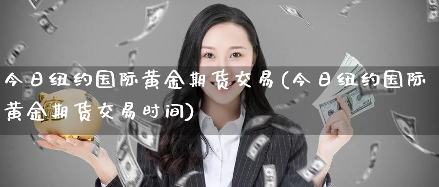 今日纽约国际黄金期货交易(今日纽约国际黄金期货交易时间)_https://www.wenchangxx.com_期货行情_第1张