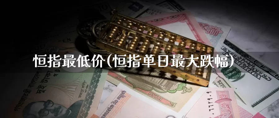 恒指最低价(恒指单日最大跌幅)_https://www.wenchangxx.com_期货行情_第1张