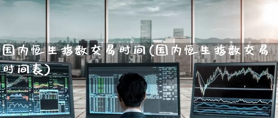 国内恒生指数交易时间(国内恒生指数交易时间表)_https://www.wenchangxx.com_期货平台_第1张