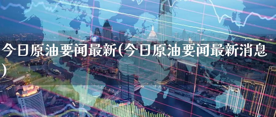 今日原油要闻最新(今日原油要闻最新消息)_https://www.wenchangxx.com_期货平台_第1张