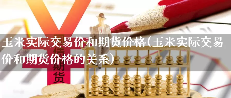 玉米实际交易价和期货价格(玉米实际交易价和期货价格的关系)_https://www.wenchangxx.com_期货平台_第1张