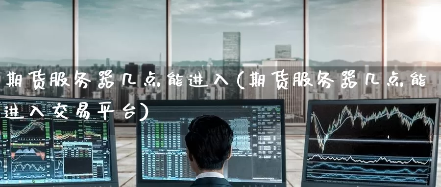 期货服务器几点能进入(期货服务器几点能进入交易平台)_期货行情_第1张_国际期货交易平台 期货服务器几点能进入(期货服务器几点能进入交易平台)_https://www.wenchangxx.com_期货行情_第1张