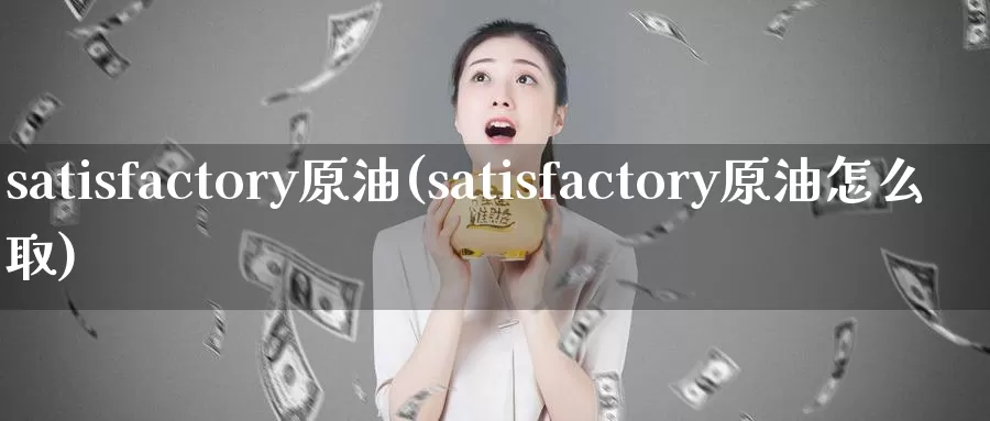 satisfactory原油(satisfactory原油怎么取)_https://www.wenchangxx.com_国际期货_第1张