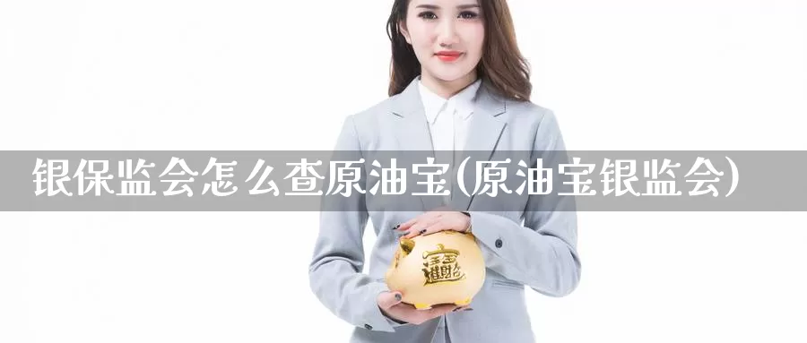 银保监会怎么查原油宝(原油宝银监会)_国际期货_第1张_国际期货交易平台 银保监会怎么查原油宝(原油宝银监会)_https://www.wenchangxx.com_国际期货_第1张