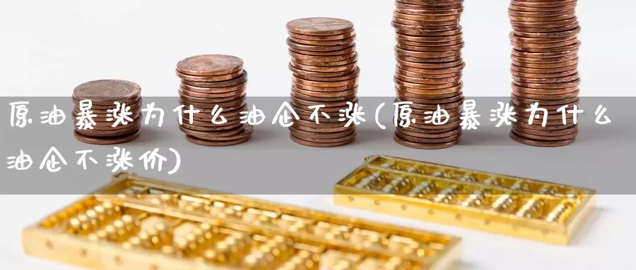 原油暴涨为什么油企不涨(原油暴涨为什么油企不涨价)_https://www.wenchangxx.com_国际期货_第1张
