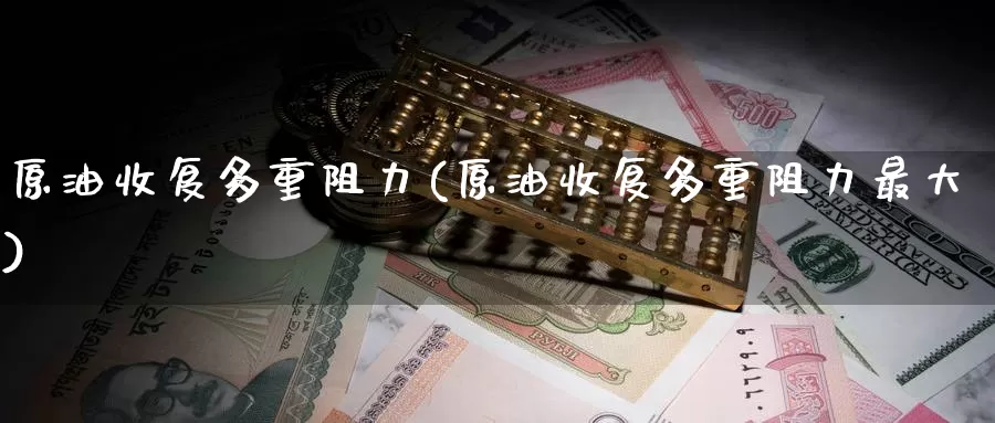 原油收复多重阻力(原油收复多重阻力最大)_https://www.wenchangxx.com_期货行情_第1张
