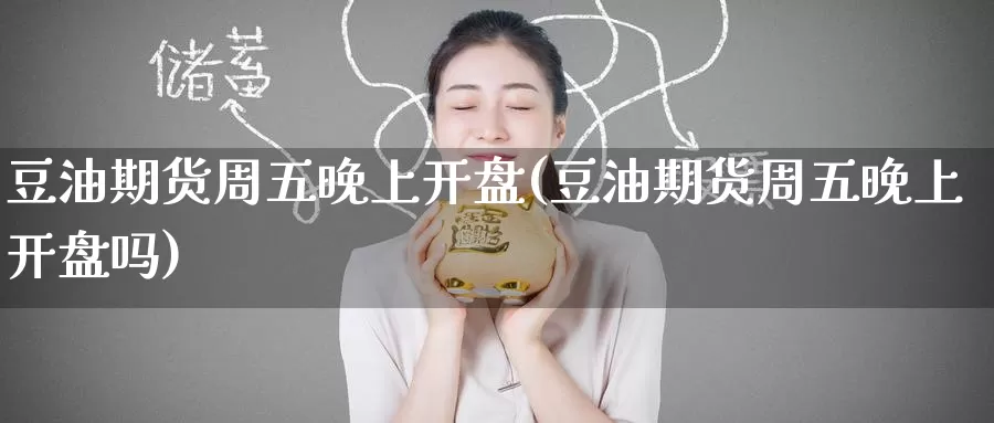 豆油期货周五晚上开盘(豆油期货周五晚上开盘吗)_https://www.wenchangxx.com_国际期货_第1张