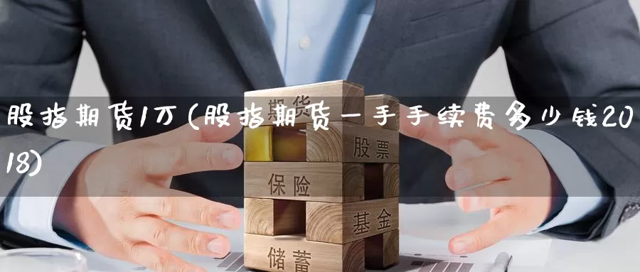 股指期货1万(股指期货一手手续费多少钱2018)_https://www.wenchangxx.com_国际期货_第1张