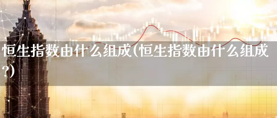 恒生指数由什么组成(恒生指数由什么组成?)_https://www.wenchangxx.com_国际期货_第1张