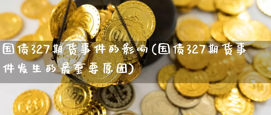 国债327期货事件的影响(国债327期货事件发生的最重要原因)_https://www.wenchangxx.com_期货平台_第1张