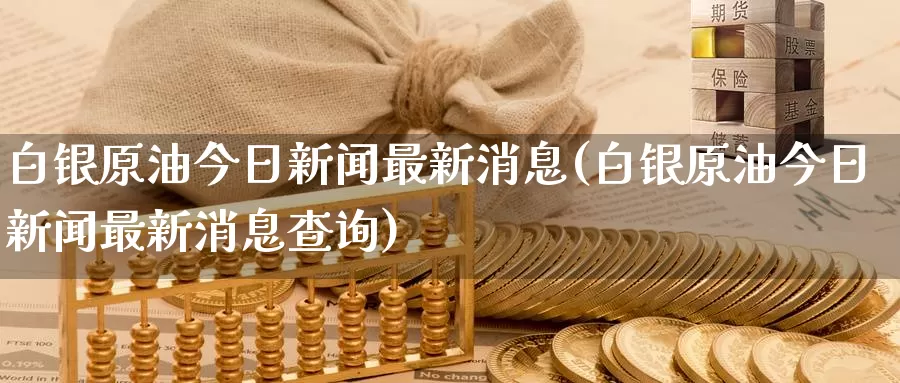 白银原油今日新闻最新消息(白银原油今日新闻最新消息查询)_期货行情_第1张_国际期货交易平台 白银原油今日新闻最新消息(白银原油今日新闻最新消息查询)_https://www.wenchangxx.com_期货行情_第1张