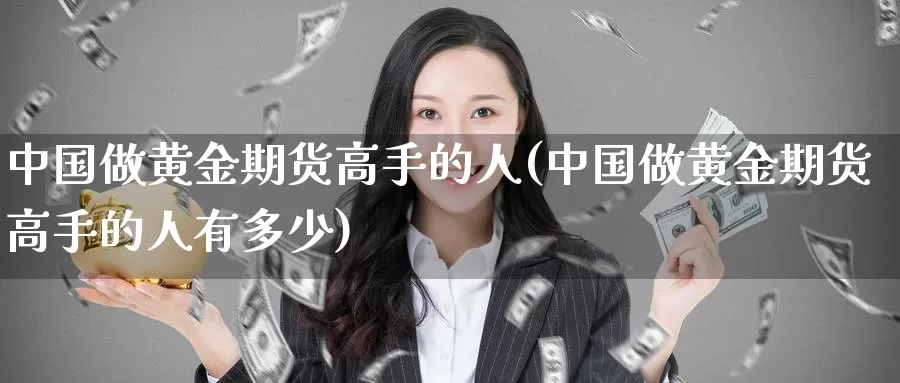 中国做黄金期货高手的人(中国做黄金期货高手的人有多少)_https://www.wenchangxx.com_期货行情_第1张