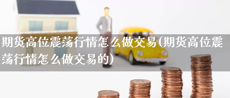 期货高位震荡行情怎么做交易(期货高位震荡行情怎么做交易的)_https://www.wenchangxx.com_国际期货_第1张