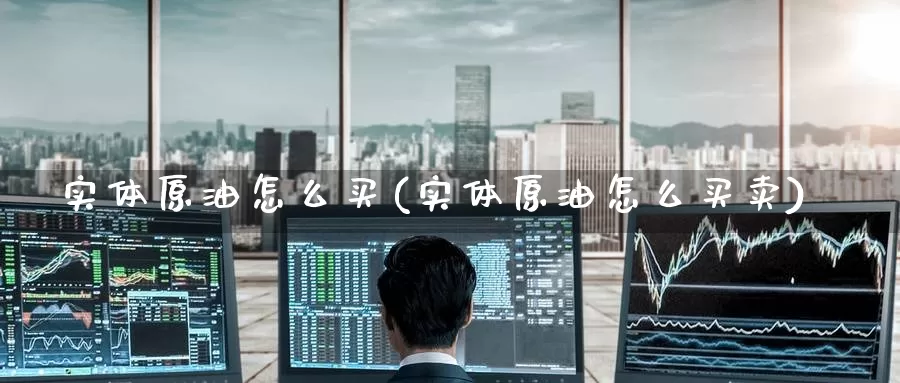 实体原油怎么买(实体原油怎么买卖)_https://www.wenchangxx.com_期货行情_第1张