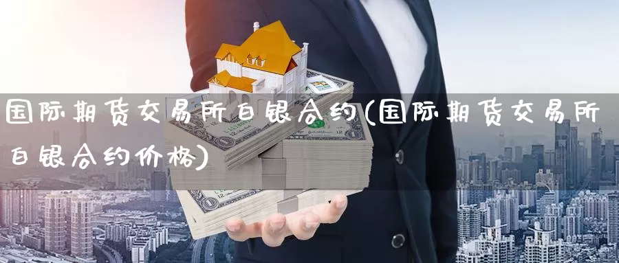 国际期货交易所白银合约(国际期货交易所白银合约价格)_https://www.wenchangxx.com_国际期货_第1张