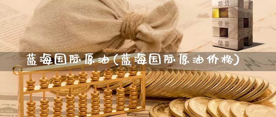 蓝海国际原油(蓝海国际原油价格)_德指期货_第1张_国际期货交易平台 蓝海国际原油(蓝海国际原油价格)_https://www.wenchangxx.com_德指期货_第1张