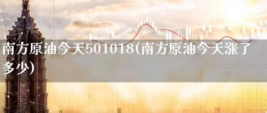 南方原油今天501018(南方原油今天涨了多少)_国际期货_第1张_国际期货交易平台 南方原油今天501018(南方原油今天涨了多少)_https://www.wenchangxx.com_国际期货_第1张