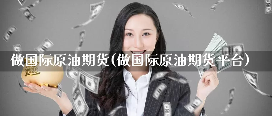 做国际原油期货(做国际原油期货平台)_https://www.wenchangxx.com_德指期货_第1张