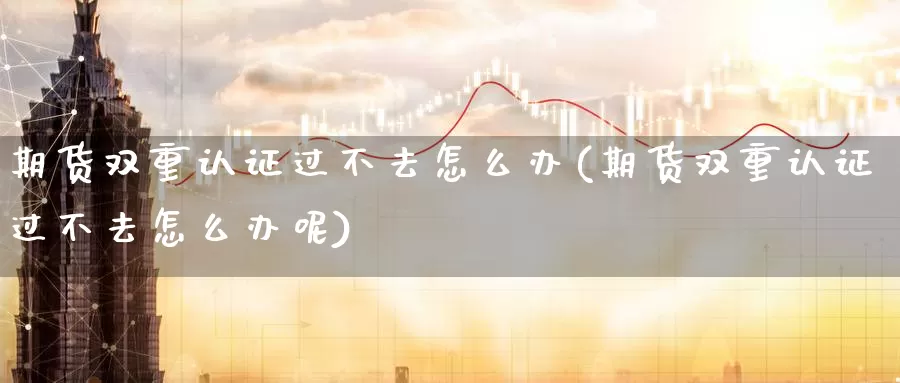 期货双重认证过不去怎么办(期货双重认证过不去怎么办呢)_https://www.wenchangxx.com_期货平台_第1张