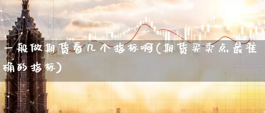 一般做期货看几个指标啊(期货买卖点最准确的指标)_期货行情_第1张_国际期货交易平台 一般做期货看几个指标啊(期货买卖点最准确的指标)_https://www.wenchangxx.com_期货行情_第1张