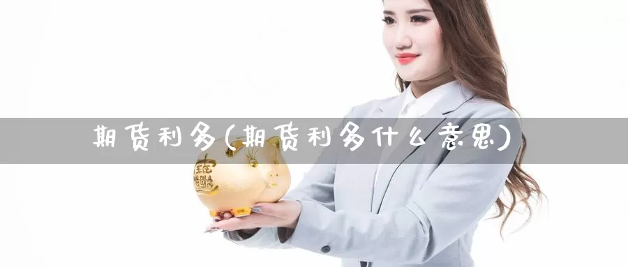 期货利多(期货利多什么意思)_国际期货_第1张_国际期货交易平台 期货利多(期货利多什么意思)_https://www.wenchangxx.com_国际期货_第1张