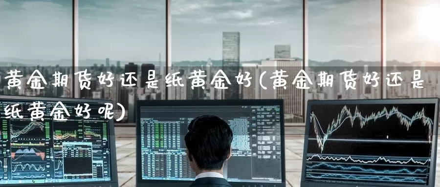 黄金期货好还是纸黄金好(黄金期货好还是纸黄金好呢)_国际期货_第1张_国际期货交易平台 黄金期货好还是纸黄金好(黄金期货好还是纸黄金好呢)_https://www.wenchangxx.com_国际期货_第1张