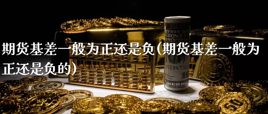 期货基差一般为正还是负(期货基差一般为正还是负的)_国际期货_第1张_国际期货交易平台 期货基差一般为正还是负(期货基差一般为正还是负的)_https://www.wenchangxx.com_国际期货_第1张