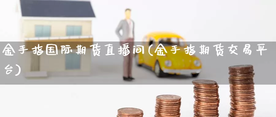 金手指国际期货直播间(金手指期货交易平台)_https://www.wenchangxx.com_德指期货_第1张