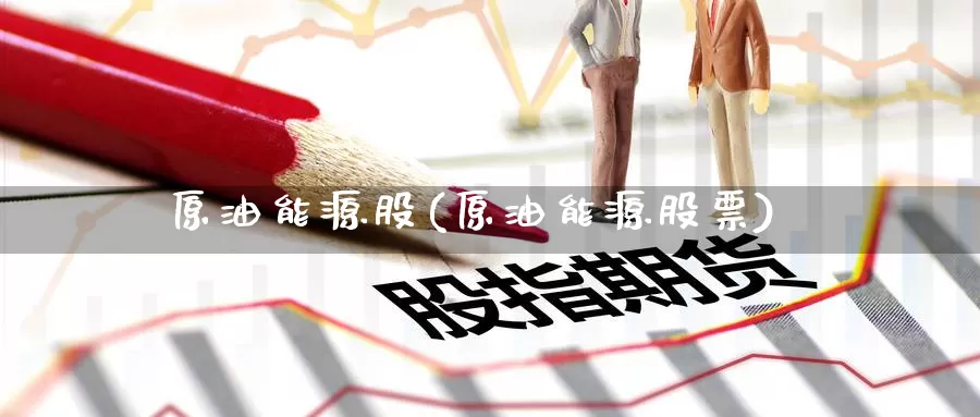 原油能源股(原油能源股票)_https://www.wenchangxx.com_期货平台_第1张
