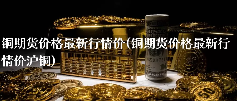 铜期货价格最新行情价(铜期货价格最新行情价沪铜)_期货平台_第1张_国际期货交易平台 铜期货价格最新行情价(铜期货价格最新行情价沪铜)_https://www.wenchangxx.com_期货平台_第1张