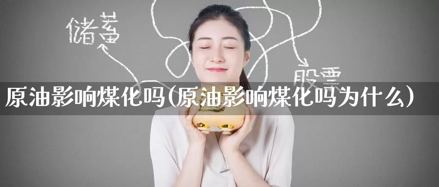 原油影响煤化吗(原油影响煤化吗为什么)_https://www.wenchangxx.com_期货平台_第1张