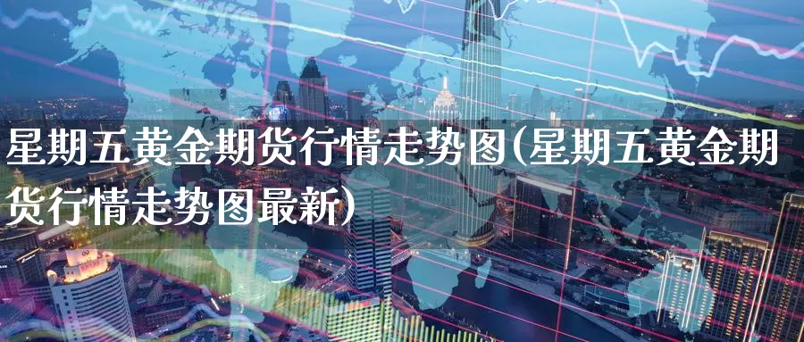 星期五黄金期货行情走势图(星期五黄金期货行情走势图最新)_https://www.wenchangxx.com_国际期货_第1张