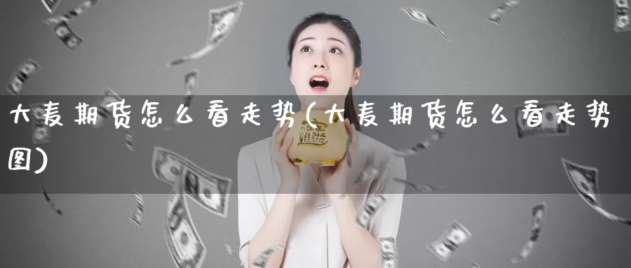 大麦期货怎么看走势(大麦期货怎么看走势图)_https://www.wenchangxx.com_国际期货_第1张