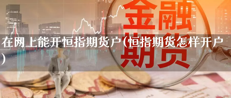 在网上能开恒指期货户(恒指期货怎样开户)_https://www.wenchangxx.com_期货平台_第1张