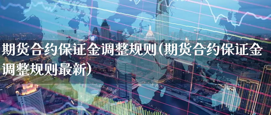 期货合约保证金调整规则(期货合约保证金调整规则最新)_https://www.wenchangxx.com_国际期货_第1张