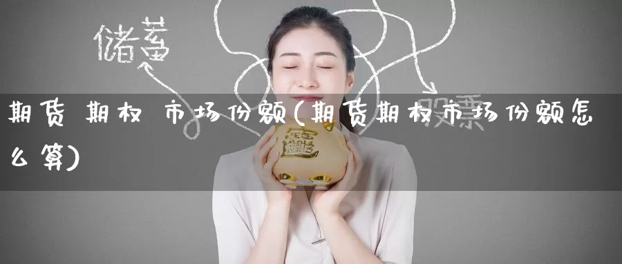 期货 期权 市场份额(期货期权市场份额怎么算)_国际期货_第1张_国际期货交易平台 期货 期权 市场份额(期货期权市场份额怎么算)_https://www.wenchangxx.com_国际期货_第1张