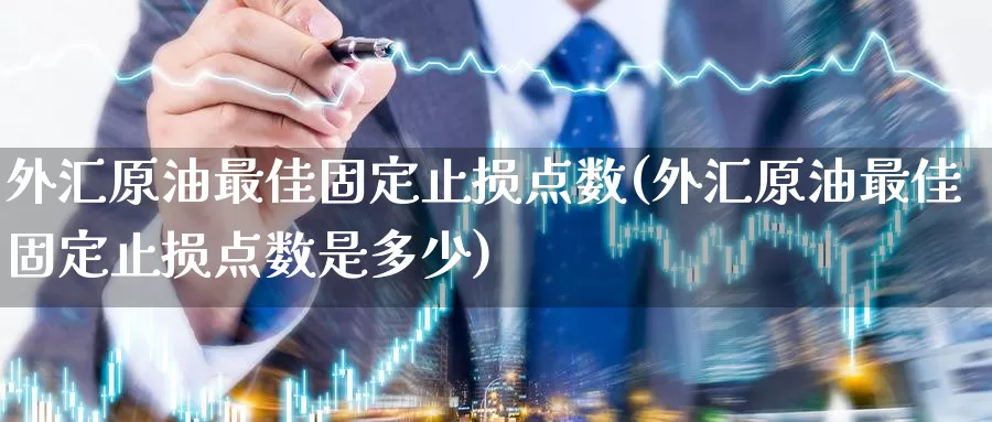 外汇原油最佳固定止损点数(外汇原油最佳固定止损点数是多少)_https://www.wenchangxx.com_期货平台_第1张