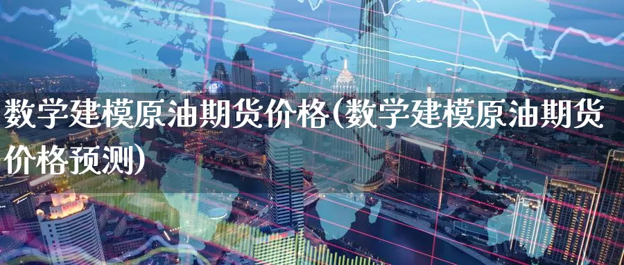 数学建模原油期货价格(数学建模原油期货价格预测)_https://www.wenchangxx.com_德指期货_第1张